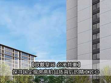 【欲戴皇冠 必承其重】探尋國企現(xiàn)房高階品質(zhì)背后的精工匠心 